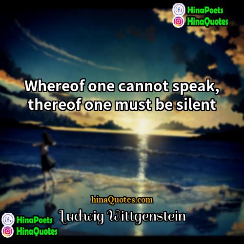Ludwig Wittgenstein Quotes | Whereof one cannot speak, thereof one must